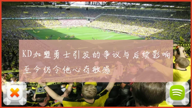 KD加盟勇士引发的争议与后续影响至今仍令他心存敏感