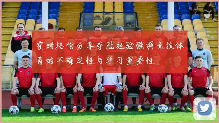 霍姆格伦分享夺冠经验强调竞技体育的不确定性与学习重要性