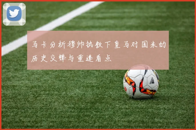 马卡分析穆帅执教下皇马对国米的历史交锋与重逢看点
