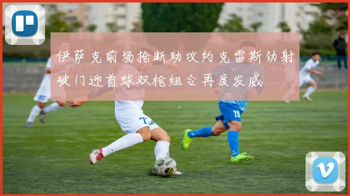 伊萨克前场抢断助攻约克雷斯劲射破门迎首球双枪组合再度发威