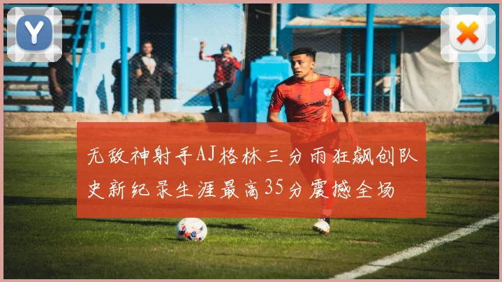 无敌神射手AJ格林三分雨狂飙创队史新纪录生涯最高35分震撼全场