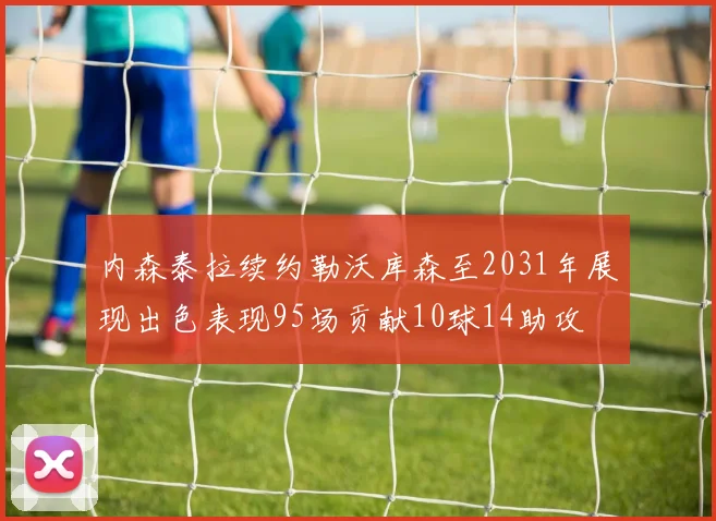 内森泰拉续约勒沃库森至2031年展现出色表现95场贡献10球14助攻