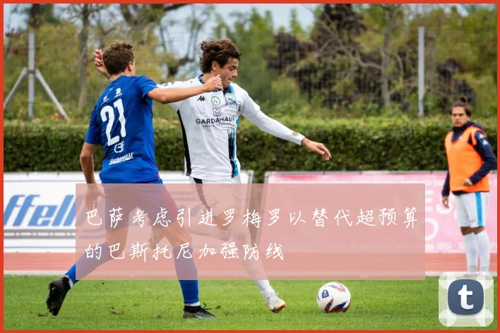 巴萨考虑引进罗梅罗以替代超预算的巴斯托尼加强防线