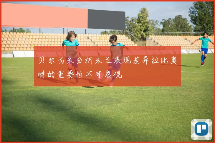 贝尔戈米分析米兰表现差异拉比奥特的重要性不可忽视