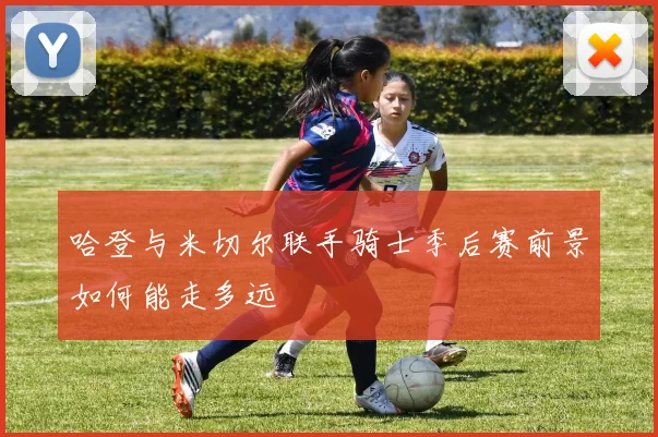 哈登与米切尔联手骑士季后赛前景如何能走多远