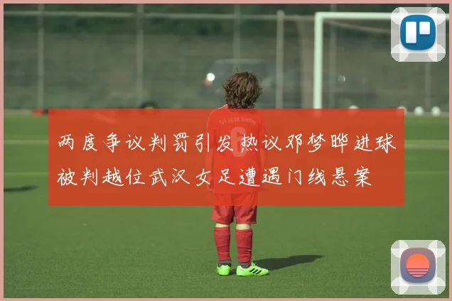 两度争议判罚引发热议邓梦晔进球被判越位武汉女足遭遇门线悬案