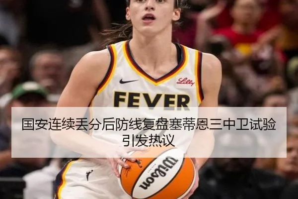 国安连续丢分后防线复盘塞蒂恩三中卫试验引发热议