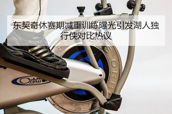东契奇休赛期减重训练曝光引发湖人独行侠对比热议