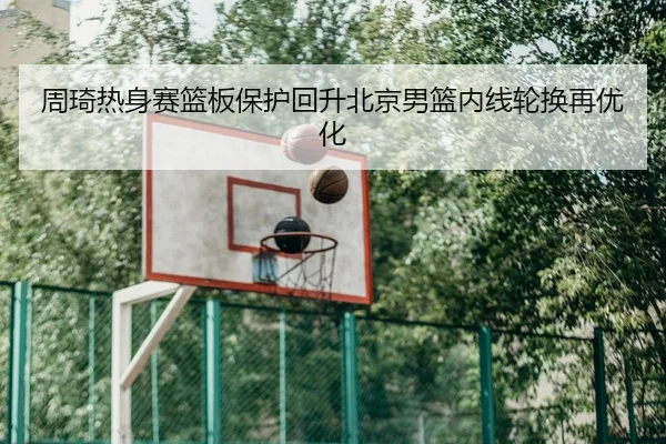 周琦热身赛篮板保护回升北京男篮内线轮换再优化